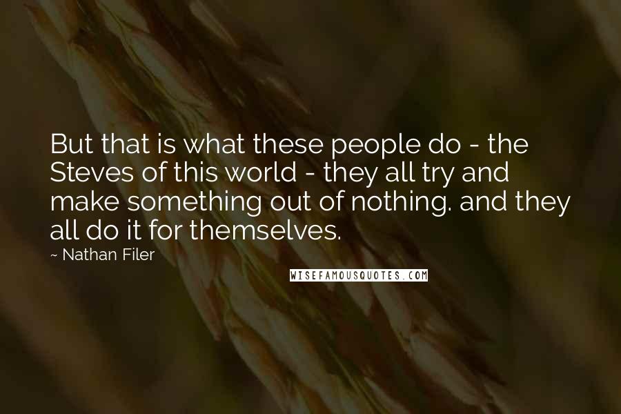 Nathan Filer Quotes: But that is what these people do - the Steves of this world - they all try and make something out of nothing. and they all do it for themselves.