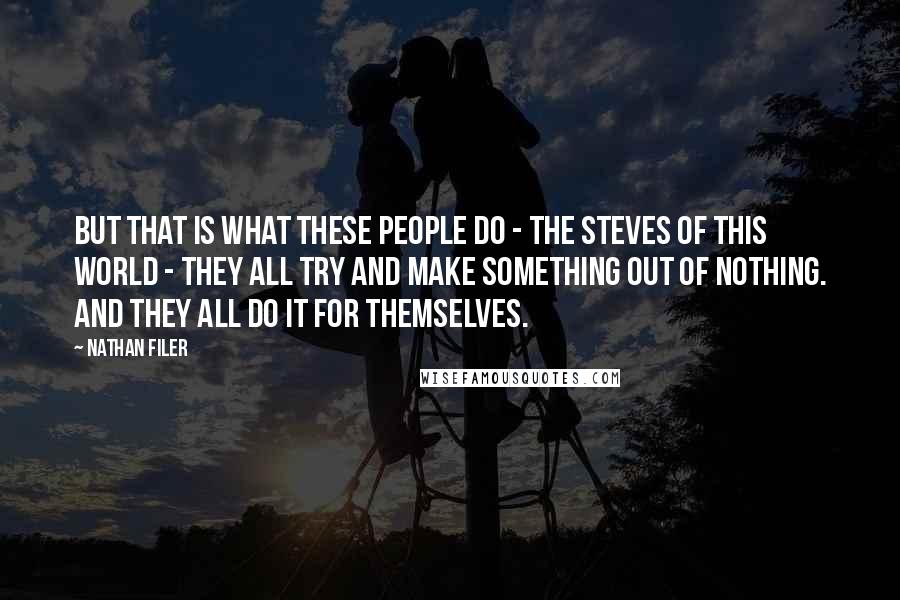 Nathan Filer Quotes: But that is what these people do - the Steves of this world - they all try and make something out of nothing. and they all do it for themselves.