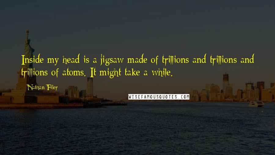 Nathan Filer Quotes: Inside my head is a jigsaw made of trillions and trillions and trillions of atoms. It might take a while.