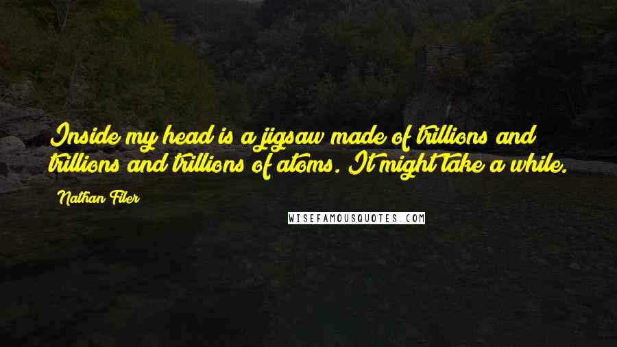 Nathan Filer Quotes: Inside my head is a jigsaw made of trillions and trillions and trillions of atoms. It might take a while.