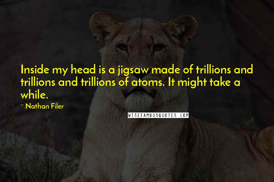 Nathan Filer Quotes: Inside my head is a jigsaw made of trillions and trillions and trillions of atoms. It might take a while.