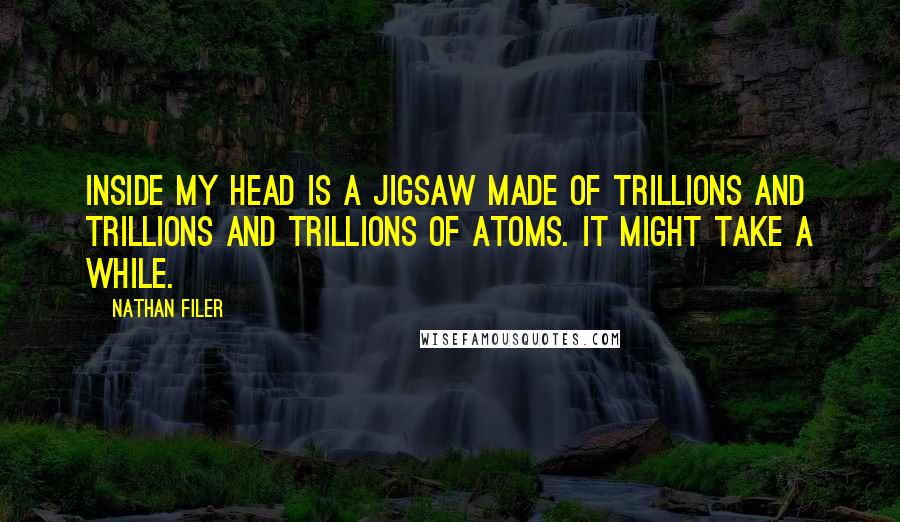 Nathan Filer Quotes: Inside my head is a jigsaw made of trillions and trillions and trillions of atoms. It might take a while.