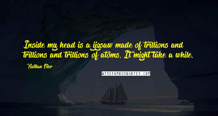 Nathan Filer Quotes: Inside my head is a jigsaw made of trillions and trillions and trillions of atoms. It might take a while.