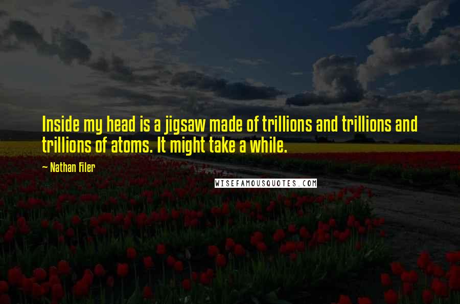 Nathan Filer Quotes: Inside my head is a jigsaw made of trillions and trillions and trillions of atoms. It might take a while.