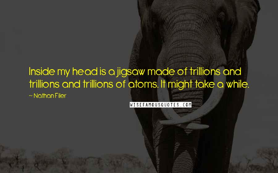 Nathan Filer Quotes: Inside my head is a jigsaw made of trillions and trillions and trillions of atoms. It might take a while.