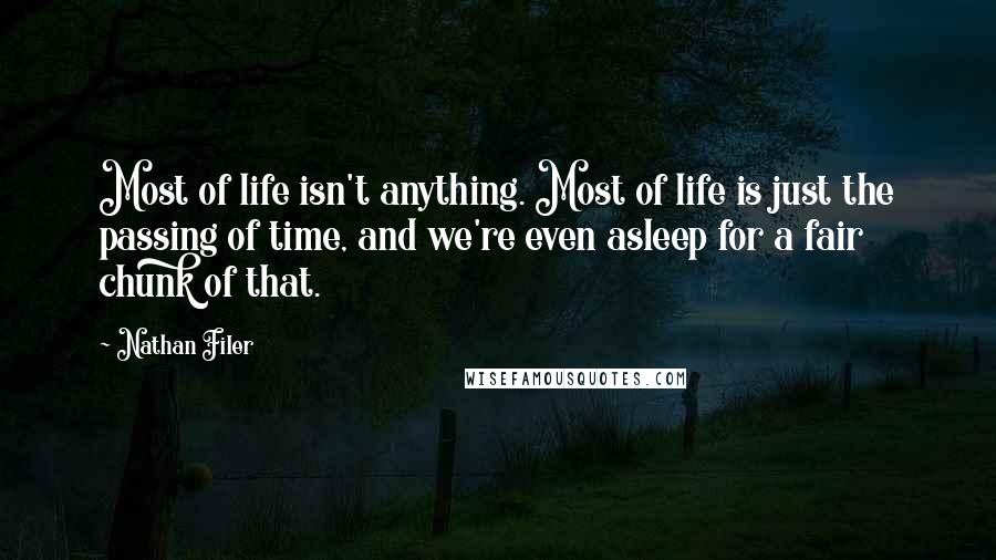 Nathan Filer Quotes: Most of life isn't anything. Most of life is just the passing of time, and we're even asleep for a fair chunk of that.