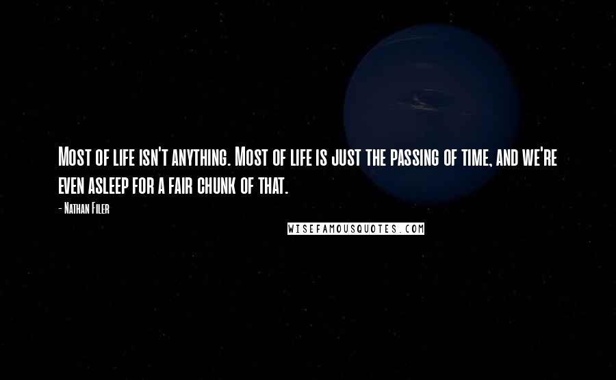 Nathan Filer Quotes: Most of life isn't anything. Most of life is just the passing of time, and we're even asleep for a fair chunk of that.