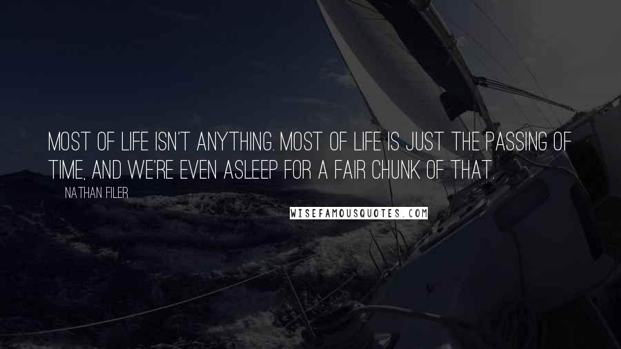 Nathan Filer Quotes: Most of life isn't anything. Most of life is just the passing of time, and we're even asleep for a fair chunk of that.