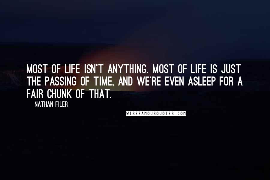 Nathan Filer Quotes: Most of life isn't anything. Most of life is just the passing of time, and we're even asleep for a fair chunk of that.