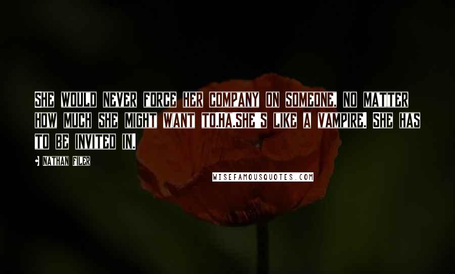 Nathan Filer Quotes: She would never force her company on someone, no matter how much she might want to.Ha.She's like a vampire. She has to be invited in.