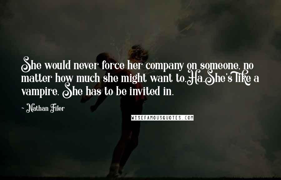 Nathan Filer Quotes: She would never force her company on someone, no matter how much she might want to.Ha.She's like a vampire. She has to be invited in.