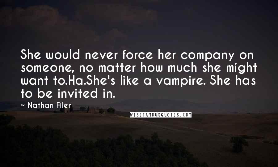 Nathan Filer Quotes: She would never force her company on someone, no matter how much she might want to.Ha.She's like a vampire. She has to be invited in.