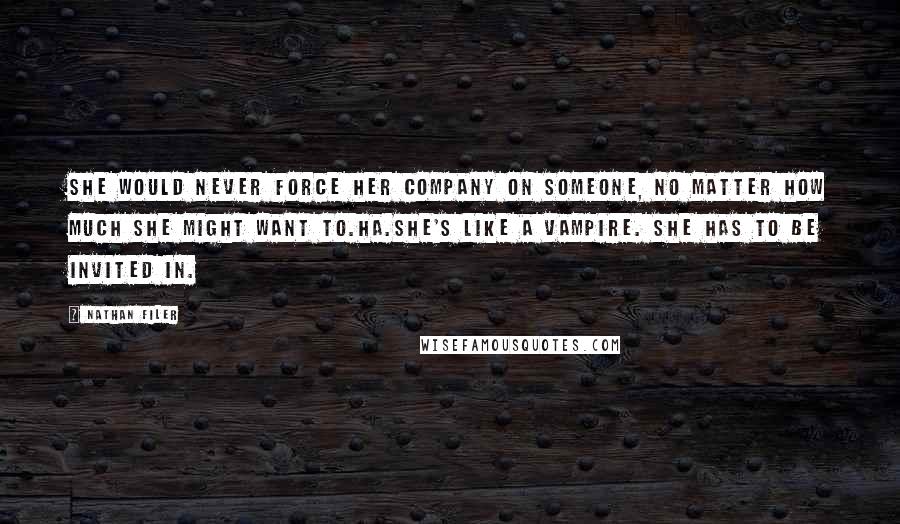 Nathan Filer Quotes: She would never force her company on someone, no matter how much she might want to.Ha.She's like a vampire. She has to be invited in.