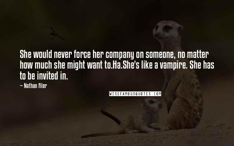 Nathan Filer Quotes: She would never force her company on someone, no matter how much she might want to.Ha.She's like a vampire. She has to be invited in.