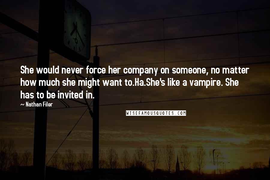 Nathan Filer Quotes: She would never force her company on someone, no matter how much she might want to.Ha.She's like a vampire. She has to be invited in.
