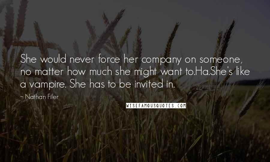 Nathan Filer Quotes: She would never force her company on someone, no matter how much she might want to.Ha.She's like a vampire. She has to be invited in.