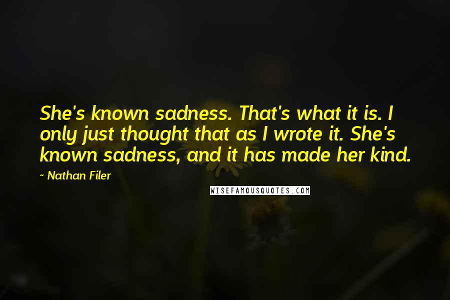 Nathan Filer Quotes: She's known sadness. That's what it is. I only just thought that as I wrote it. She's known sadness, and it has made her kind.