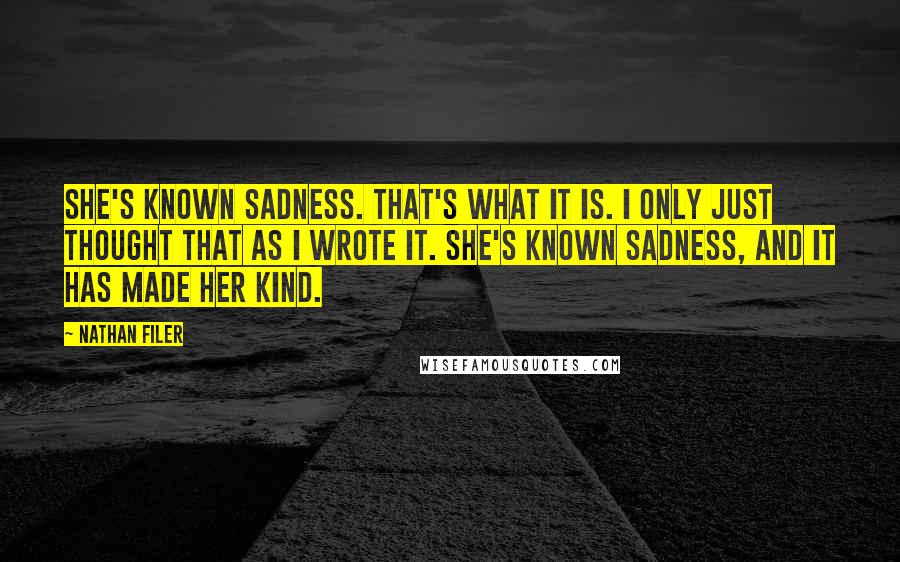 Nathan Filer Quotes: She's known sadness. That's what it is. I only just thought that as I wrote it. She's known sadness, and it has made her kind.