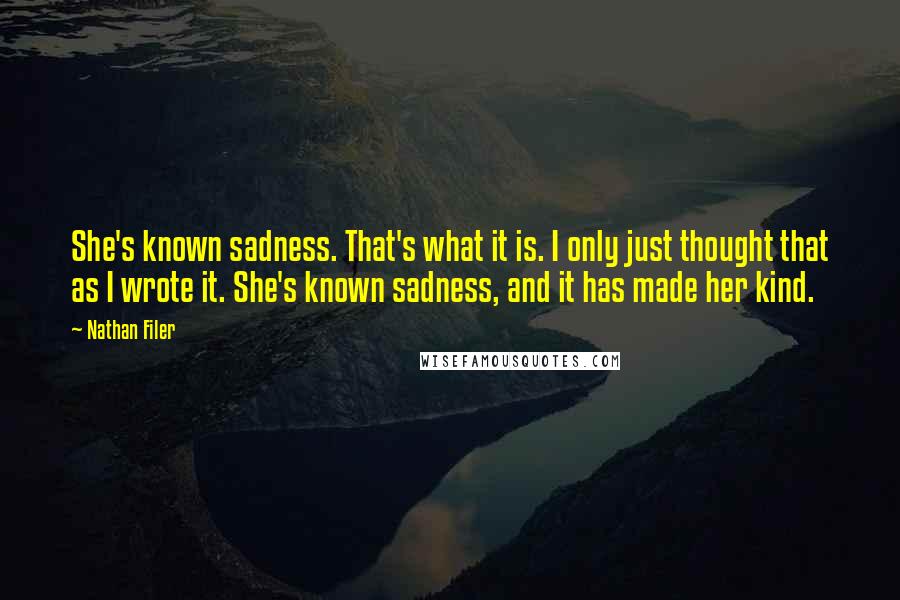 Nathan Filer Quotes: She's known sadness. That's what it is. I only just thought that as I wrote it. She's known sadness, and it has made her kind.