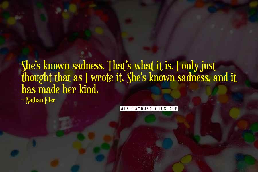 Nathan Filer Quotes: She's known sadness. That's what it is. I only just thought that as I wrote it. She's known sadness, and it has made her kind.