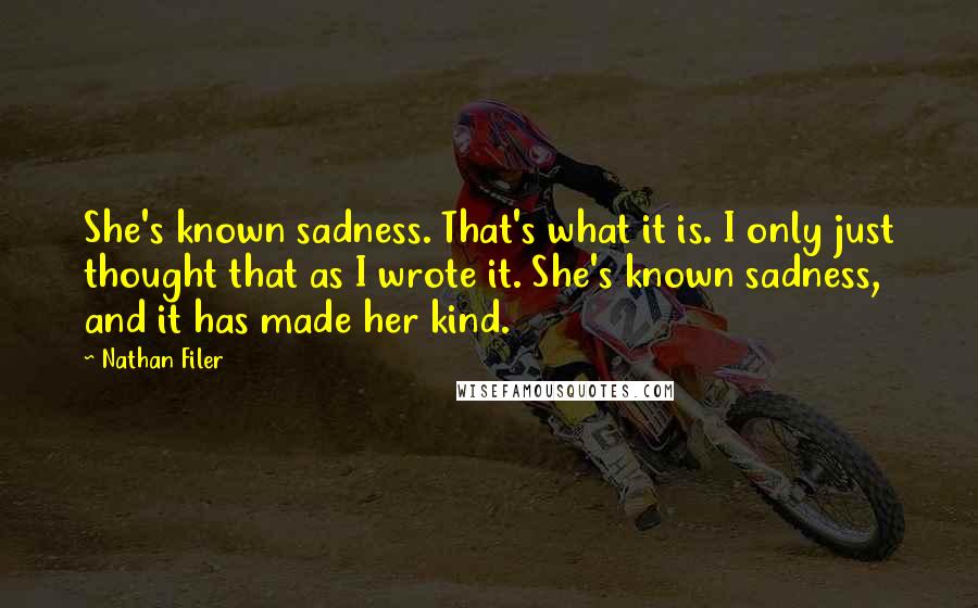 Nathan Filer Quotes: She's known sadness. That's what it is. I only just thought that as I wrote it. She's known sadness, and it has made her kind.