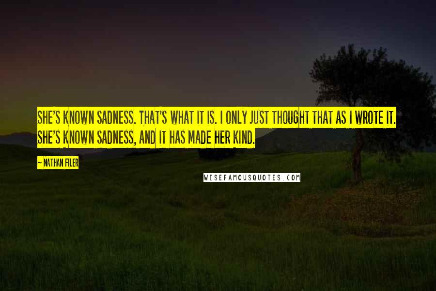 Nathan Filer Quotes: She's known sadness. That's what it is. I only just thought that as I wrote it. She's known sadness, and it has made her kind.