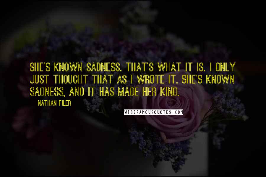 Nathan Filer Quotes: She's known sadness. That's what it is. I only just thought that as I wrote it. She's known sadness, and it has made her kind.