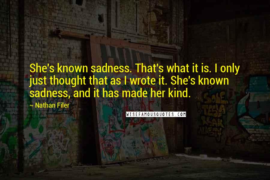 Nathan Filer Quotes: She's known sadness. That's what it is. I only just thought that as I wrote it. She's known sadness, and it has made her kind.