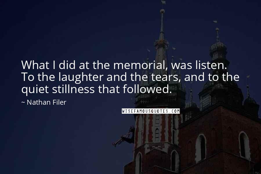 Nathan Filer Quotes: What I did at the memorial, was listen. To the laughter and the tears, and to the quiet stillness that followed.