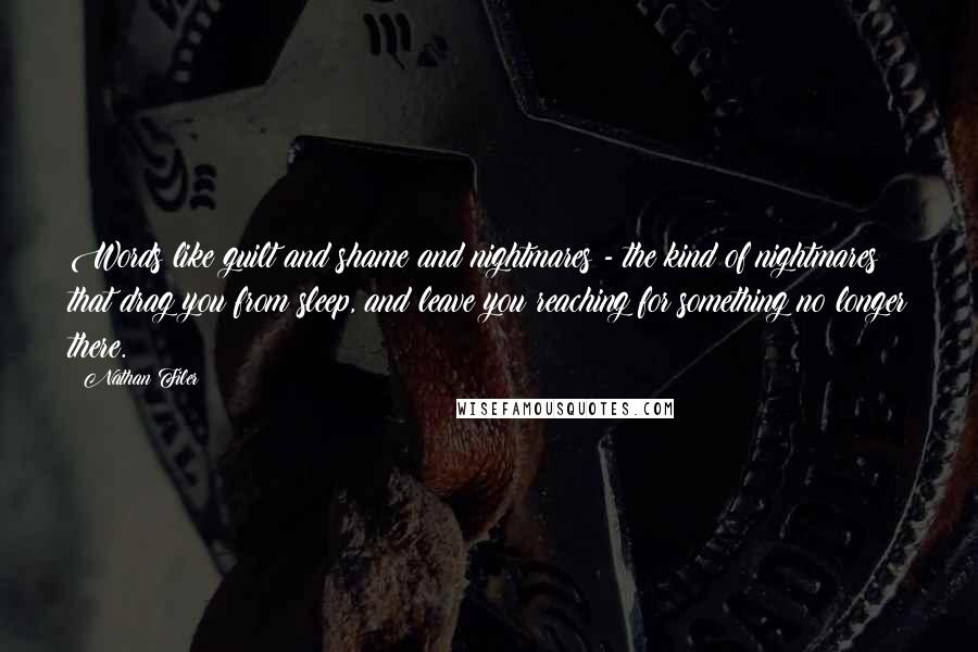 Nathan Filer Quotes: Words like guilt and shame and nightmares - the kind of nightmares that drag you from sleep, and leave you reaching for something no longer there.