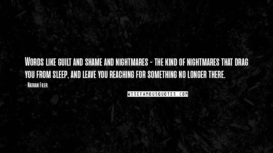 Nathan Filer Quotes: Words like guilt and shame and nightmares - the kind of nightmares that drag you from sleep, and leave you reaching for something no longer there.