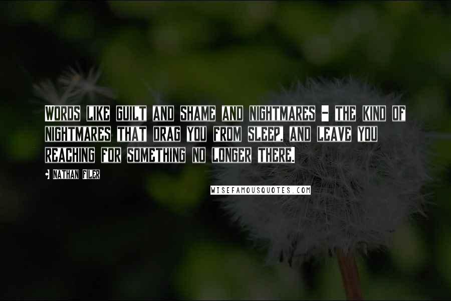 Nathan Filer Quotes: Words like guilt and shame and nightmares - the kind of nightmares that drag you from sleep, and leave you reaching for something no longer there.