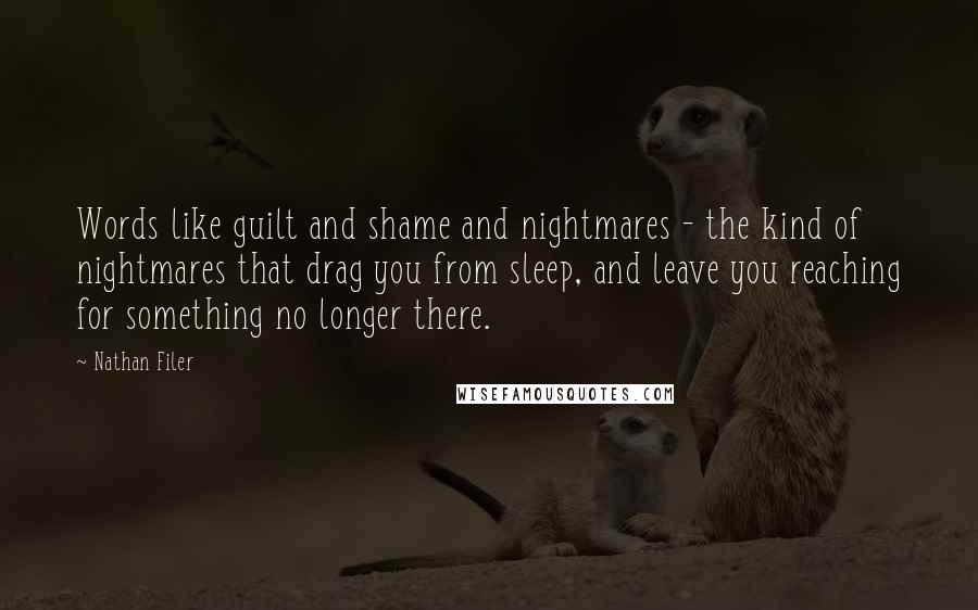 Nathan Filer Quotes: Words like guilt and shame and nightmares - the kind of nightmares that drag you from sleep, and leave you reaching for something no longer there.