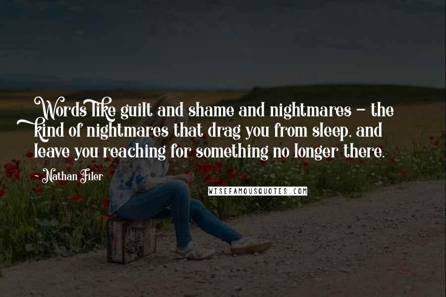 Nathan Filer Quotes: Words like guilt and shame and nightmares - the kind of nightmares that drag you from sleep, and leave you reaching for something no longer there.