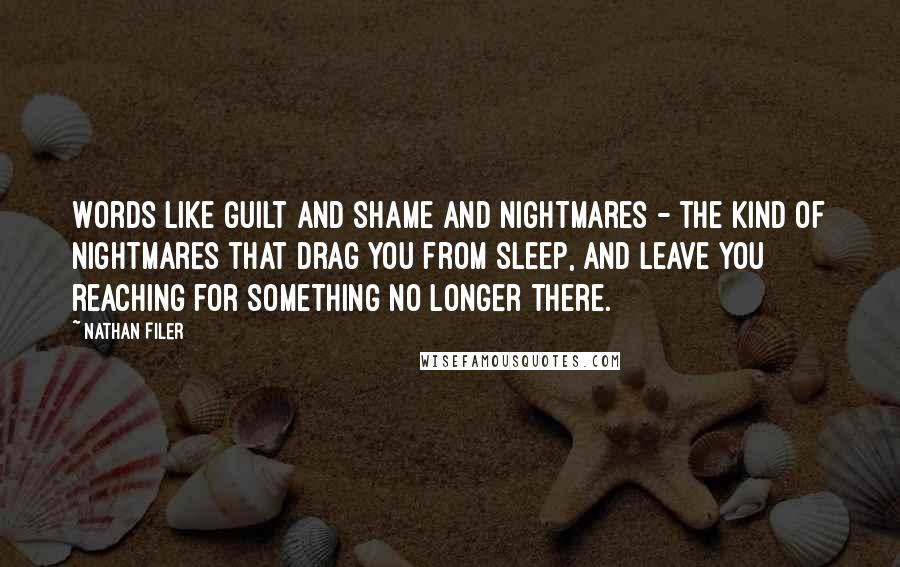 Nathan Filer Quotes: Words like guilt and shame and nightmares - the kind of nightmares that drag you from sleep, and leave you reaching for something no longer there.