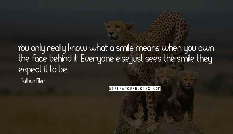 Nathan Filer Quotes: You only really know what a smile means when you own the face behind it. Everyone else just sees the smile they expect it to be.