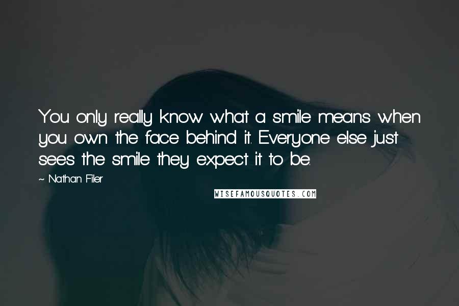 Nathan Filer Quotes: You only really know what a smile means when you own the face behind it. Everyone else just sees the smile they expect it to be.