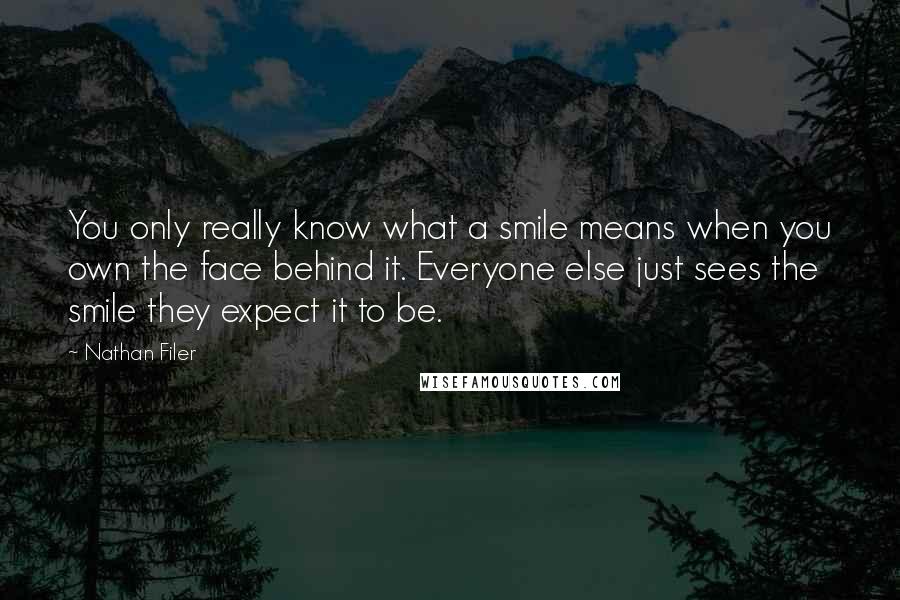 Nathan Filer Quotes: You only really know what a smile means when you own the face behind it. Everyone else just sees the smile they expect it to be.