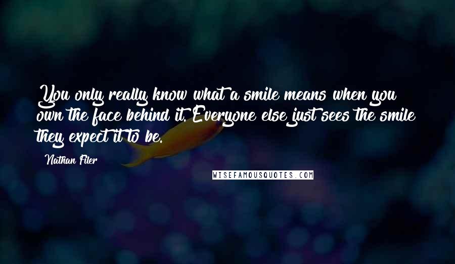 Nathan Filer Quotes: You only really know what a smile means when you own the face behind it. Everyone else just sees the smile they expect it to be.