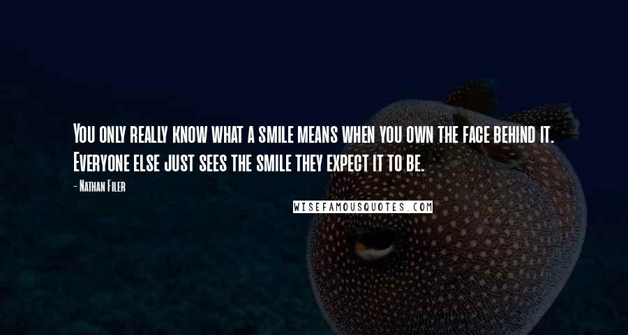 Nathan Filer Quotes: You only really know what a smile means when you own the face behind it. Everyone else just sees the smile they expect it to be.