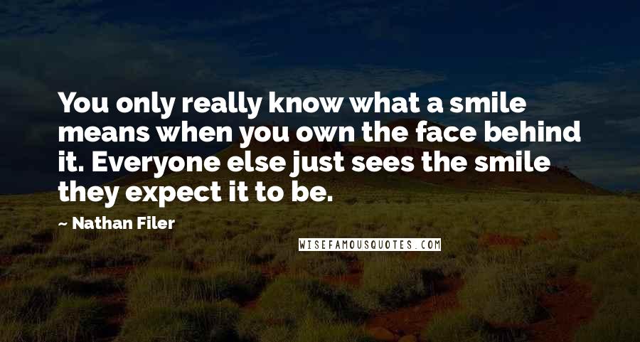 Nathan Filer Quotes: You only really know what a smile means when you own the face behind it. Everyone else just sees the smile they expect it to be.