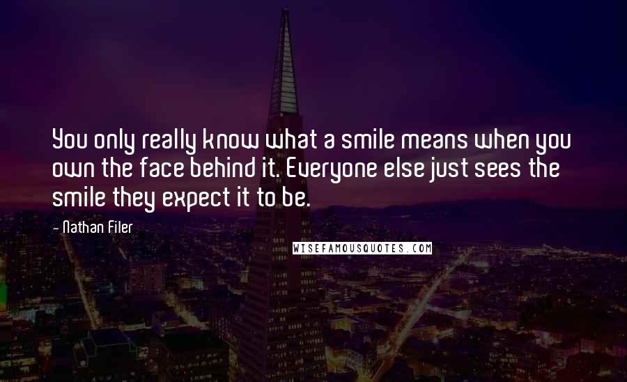 Nathan Filer Quotes: You only really know what a smile means when you own the face behind it. Everyone else just sees the smile they expect it to be.