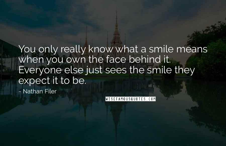 Nathan Filer Quotes: You only really know what a smile means when you own the face behind it. Everyone else just sees the smile they expect it to be.