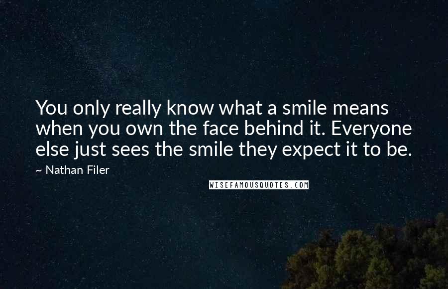Nathan Filer Quotes: You only really know what a smile means when you own the face behind it. Everyone else just sees the smile they expect it to be.