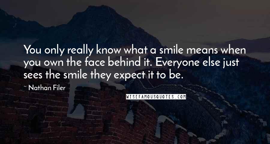 Nathan Filer Quotes: You only really know what a smile means when you own the face behind it. Everyone else just sees the smile they expect it to be.