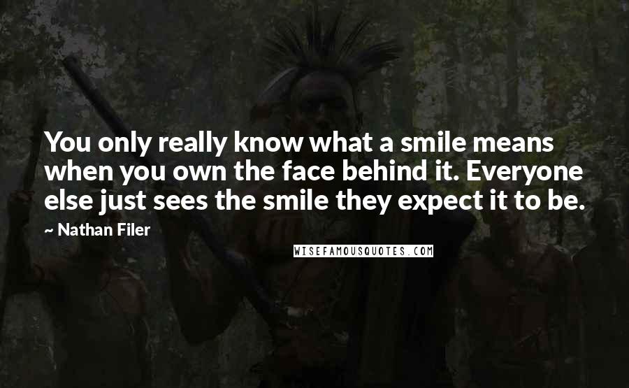 Nathan Filer Quotes: You only really know what a smile means when you own the face behind it. Everyone else just sees the smile they expect it to be.