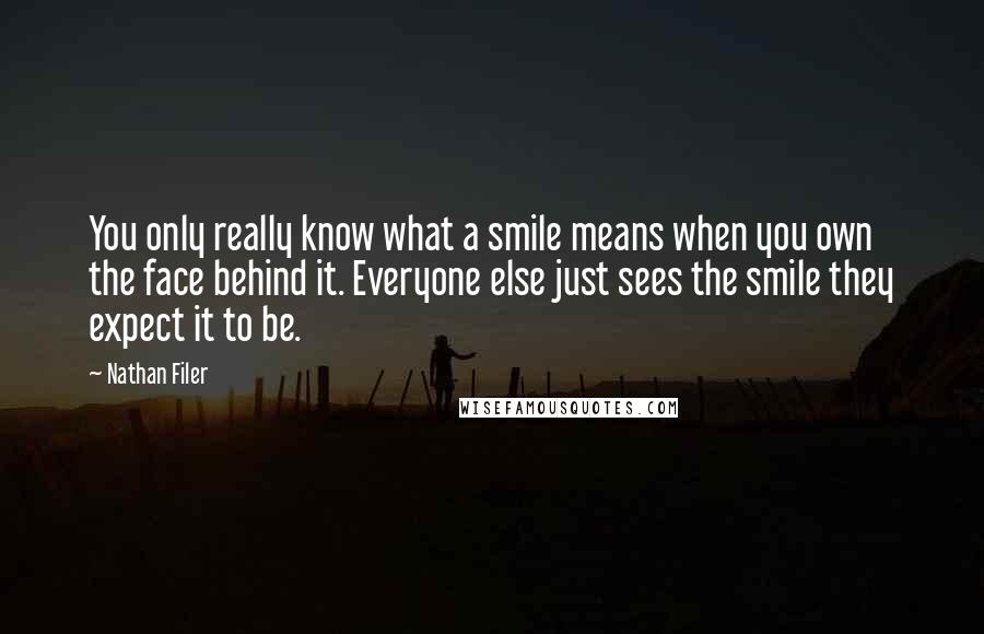 Nathan Filer Quotes: You only really know what a smile means when you own the face behind it. Everyone else just sees the smile they expect it to be.