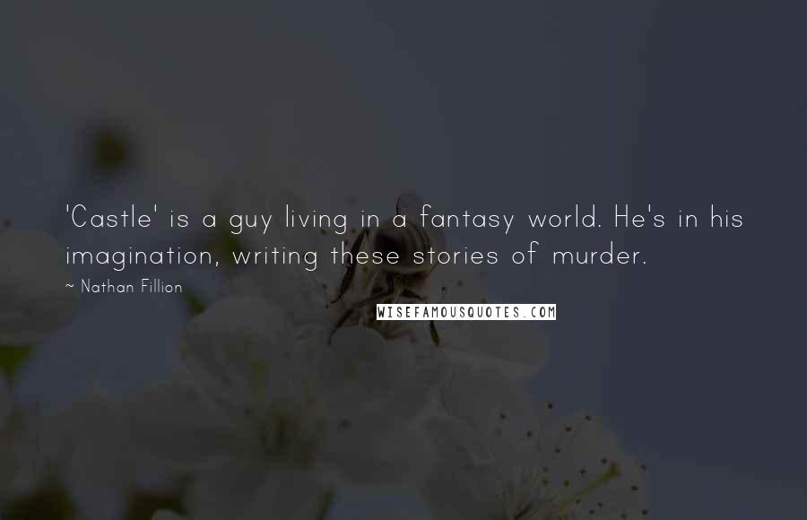 Nathan Fillion Quotes: 'Castle' is a guy living in a fantasy world. He's in his imagination, writing these stories of murder.
