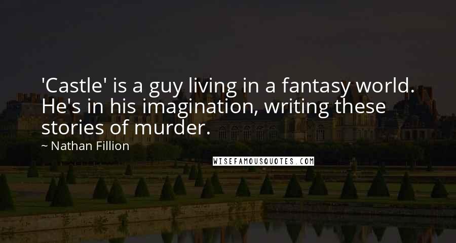Nathan Fillion Quotes: 'Castle' is a guy living in a fantasy world. He's in his imagination, writing these stories of murder.