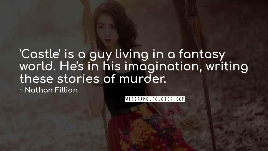 Nathan Fillion Quotes: 'Castle' is a guy living in a fantasy world. He's in his imagination, writing these stories of murder.